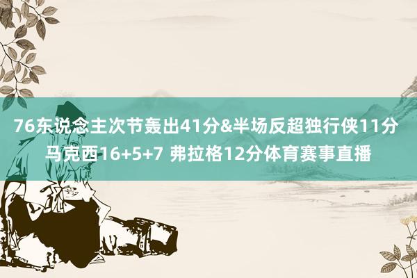 76东说念主次节轰出41分&半场反超独行侠11分 马克西16+5+7 弗拉格12分体育赛事直播