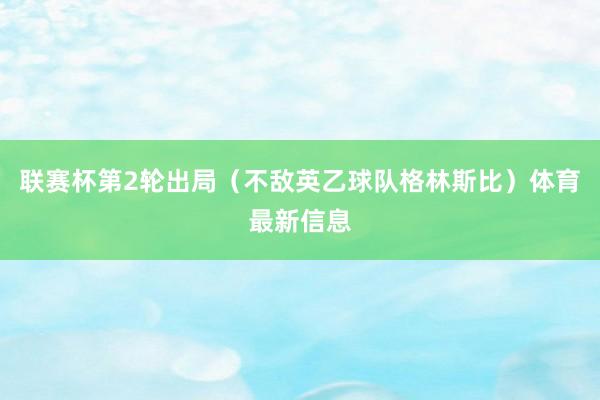 联赛杯第2轮出局（不敌英乙球队格林斯比）体育最新信息