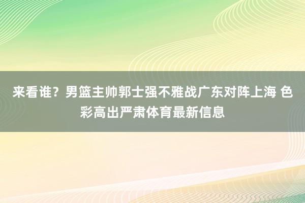来看谁？男篮主帅郭士强不雅战广东对阵上海 色彩高出严肃体育最新信息