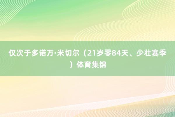 仅次于多诺万·米切尔（21岁零84天、少壮赛季）体育集锦