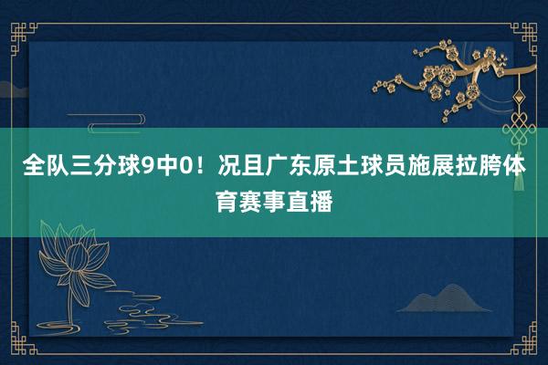 全队三分球9中0！况且广东原土球员施展拉胯体育赛事直播