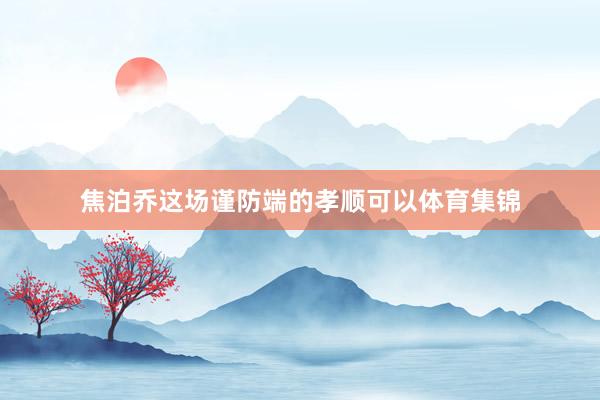 焦泊乔这场谨防端的孝顺可以体育集锦