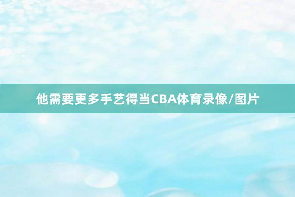 他需要更多手艺得当CBA体育录像/图片