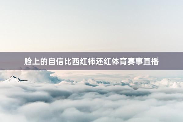 脸上的自信比西红柿还红体育赛事直播