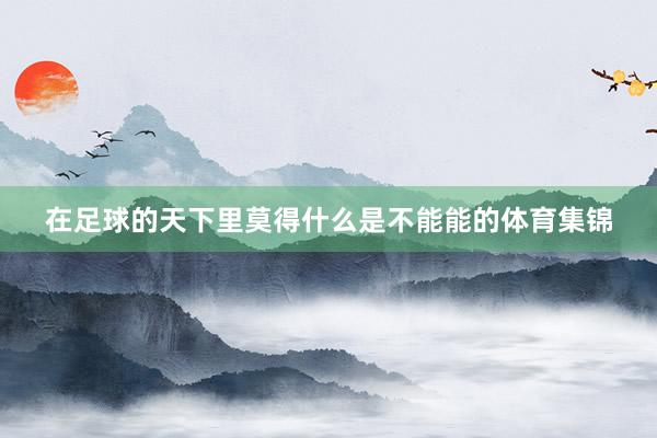 在足球的天下里莫得什么是不能能的体育集锦