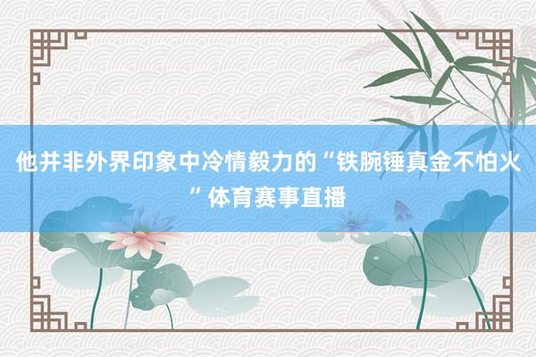 他并非外界印象中冷情毅力的“铁腕锤真金不怕火”体育赛事直播