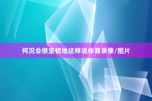 何况会很坚韧地这样说体育录像/图片