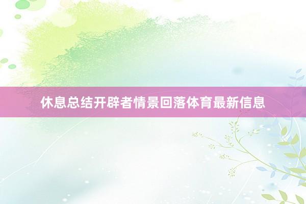 休息总结开辟者情景回落体育最新信息
