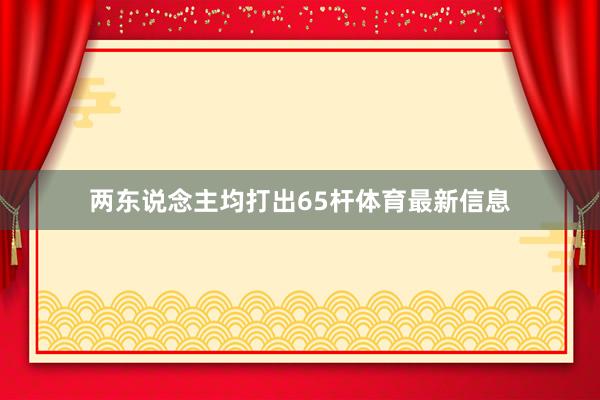 两东说念主均打出65杆体育最新信息