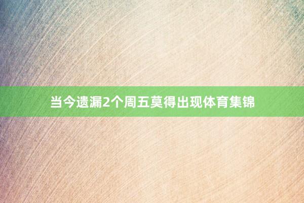 当今遗漏2个周五莫得出现体育集锦