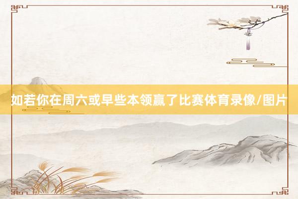 如若你在周六或早些本领赢了比赛体育录像/图片