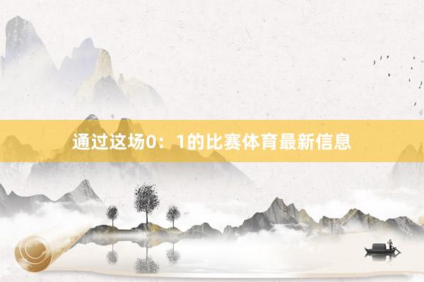 通过这场0：1的比赛体育最新信息