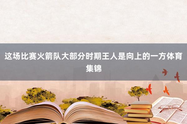 这场比赛火箭队大部分时期王人是向上的一方体育集锦