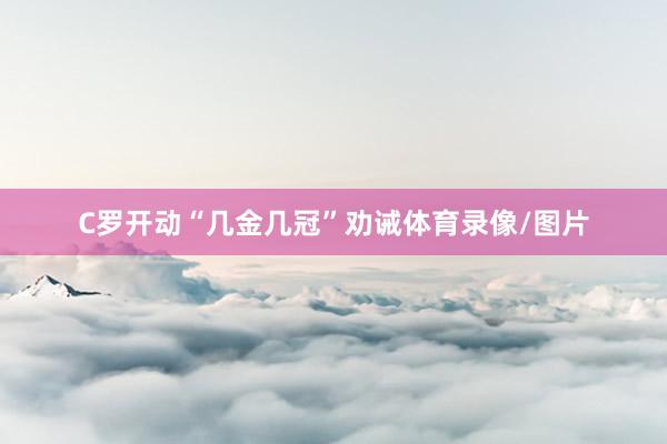 C罗开动“几金几冠”劝诫体育录像/图片