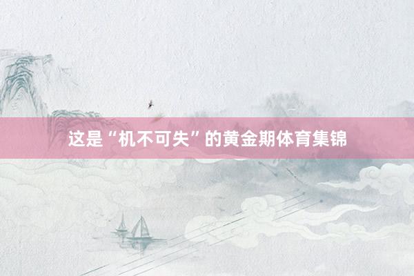 这是“机不可失”的黄金期体育集锦