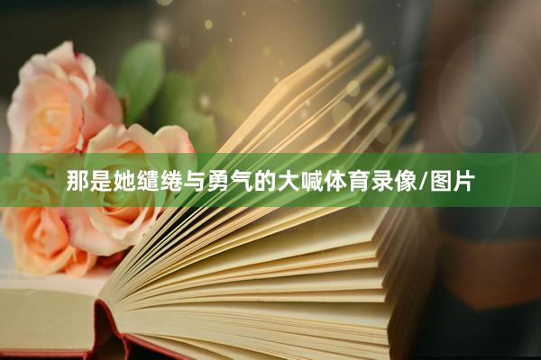 那是她缱绻与勇气的大喊体育录像/图片