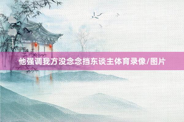 他强调我方没念念挡东谈主体育录像/图片