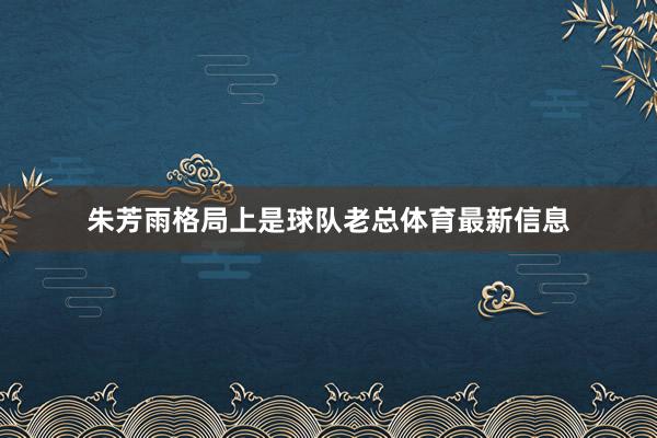 朱芳雨格局上是球队老总体育最新信息