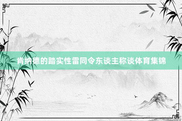 肯纳德的踏实性雷同令东谈主称谈体育集锦