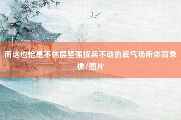 而这也恰是不休层坚强按兵不动的底气场所体育录像/图片