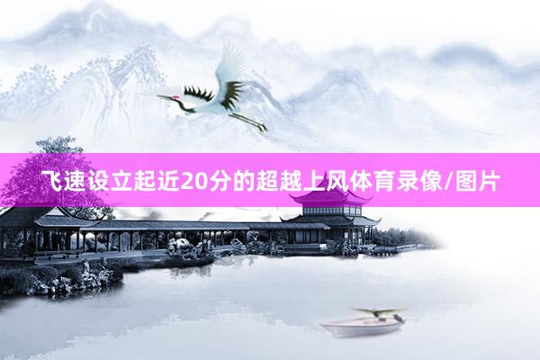 飞速设立起近20分的超越上风体育录像/图片