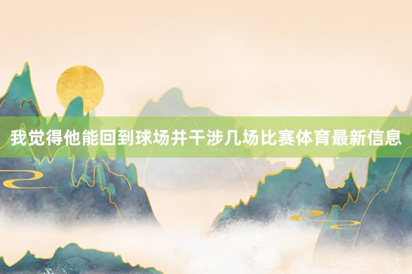我觉得他能回到球场并干涉几场比赛体育最新信息