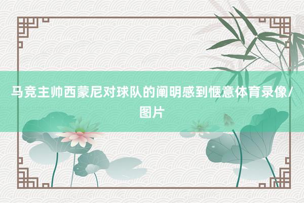 马竞主帅西蒙尼对球队的阐明感到惬意体育录像/图片