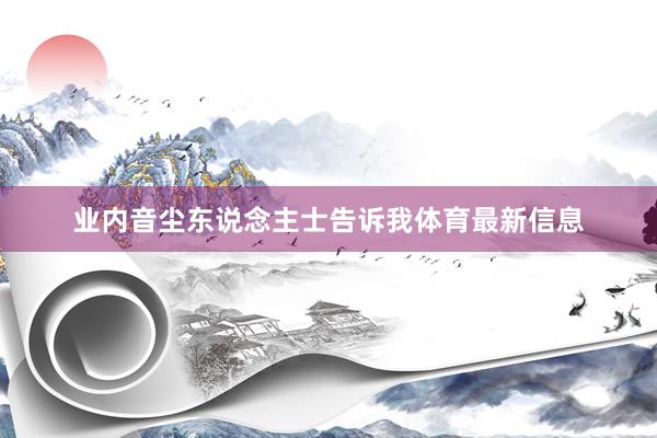 业内音尘东说念主士告诉我体育最新信息