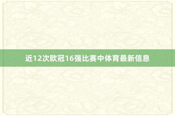 近12次欧冠16强比赛中体育最新信息