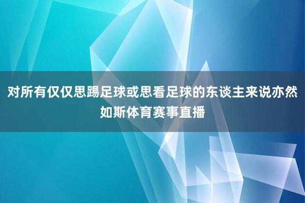 对所有仅仅思踢足球或思看足球的东谈主来说亦然如斯体育赛事直播