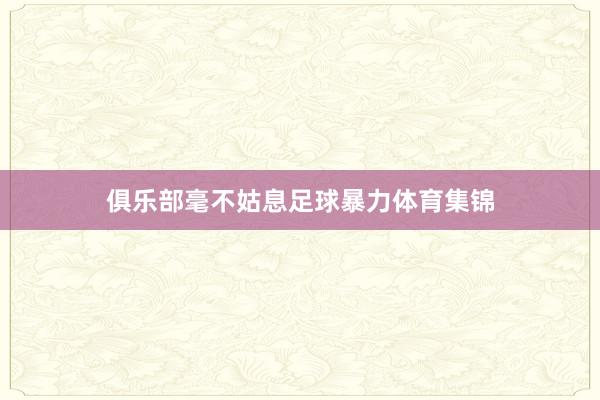 俱乐部毫不姑息足球暴力体育集锦