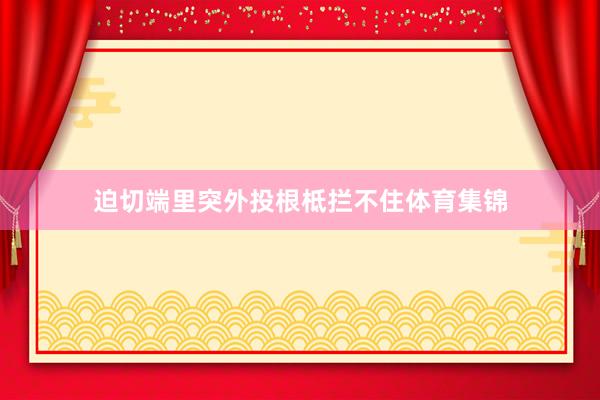 迫切端里突外投根柢拦不住体育集锦