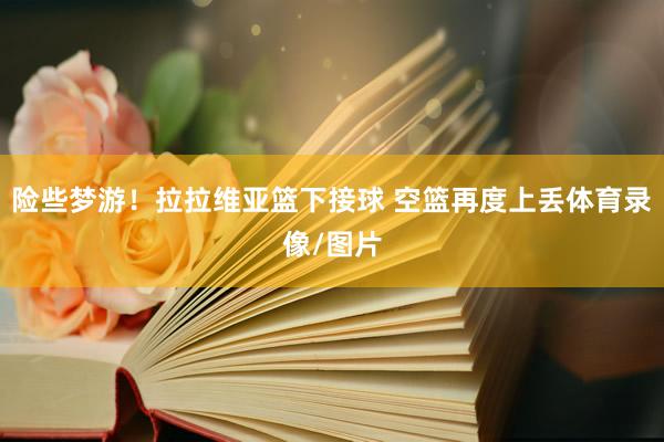 险些梦游！拉拉维亚篮下接球 空篮再度上丢体育录像/图片
