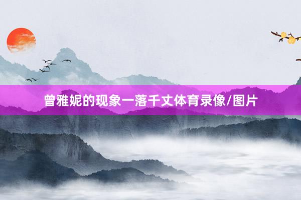 曾雅妮的现象一落千丈体育录像/图片