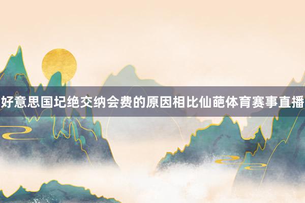 好意思国圮绝交纳会费的原因相比仙葩体育赛事直播