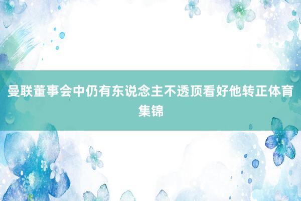 曼联董事会中仍有东说念主不透顶看好他转正体育集锦
