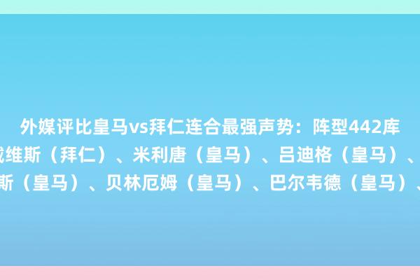 外媒评比皇马vs拜仁连合最强声势：阵型442库尔图瓦（皇马）阿方索·戴维斯（拜仁）、米利唐（皇马）、吕迪格（皇马）、基米希（拜仁）维尼修斯（皇马）、贝林厄姆（皇马）、巴尔韦德（皇马）、奥利塞（拜仁）姆巴佩（皇马）、凯恩（拜仁）    体育赛事直播