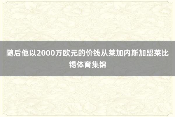 随后他以2000万欧元的价钱从莱加内斯加盟莱比锡体育集锦