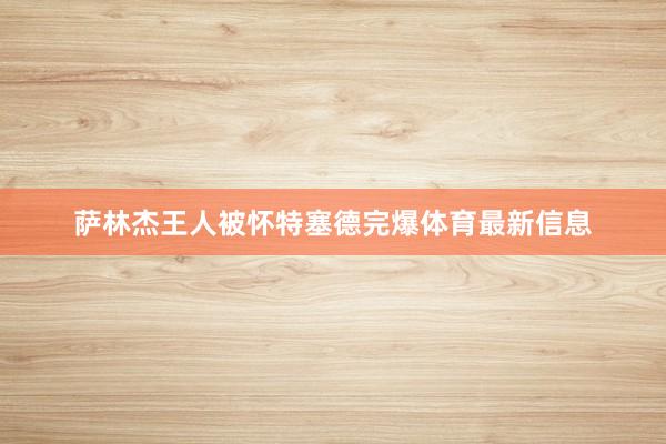 萨林杰王人被怀特塞德完爆体育最新信息