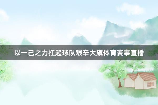 以一己之力扛起球队艰辛大旗体育赛事直播