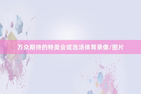 万众期待的特奥会或泡汤体育录像/图片