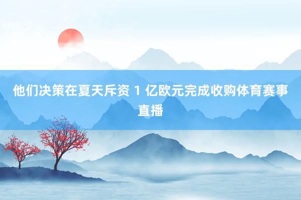 他们决策在夏天斥资 1 亿欧元完成收购体育赛事直播