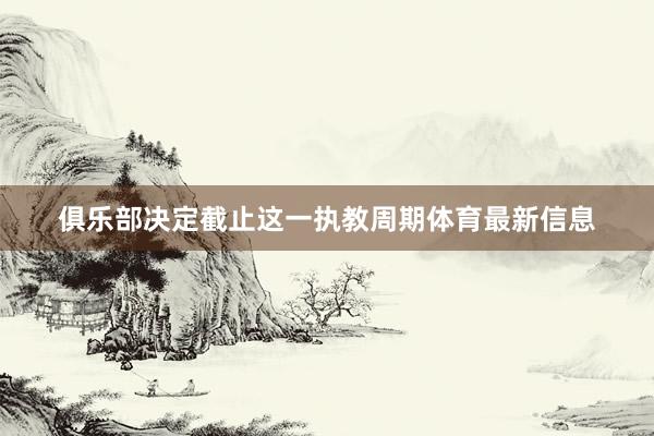 俱乐部决定截止这一执教周期体育最新信息