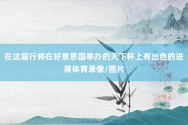 在这届行将在好意思国举办的天下杯上有出色的进展体育录像/图片