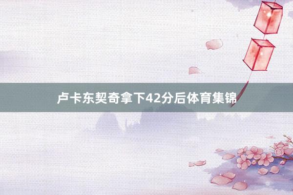 卢卡东契奇拿下42分后体育集锦
