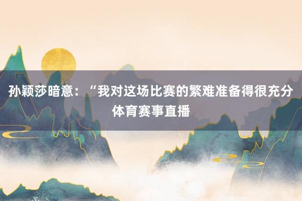 孙颖莎暗意：“我对这场比赛的繁难准备得很充分体育赛事直播