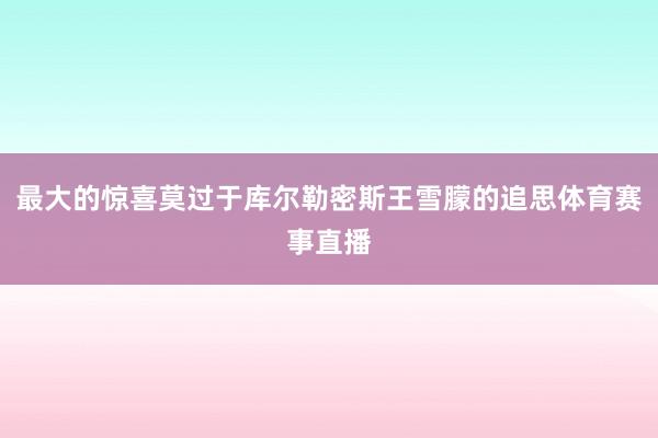 最大的惊喜莫过于库尔勒密斯王雪朦的追思体育赛事直播