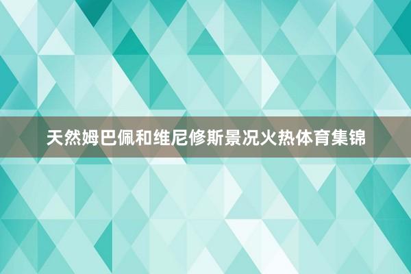 天然姆巴佩和维尼修斯景况火热体育集锦