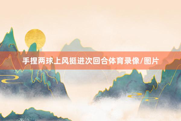 手捏两球上风挺进次回合体育录像/图片