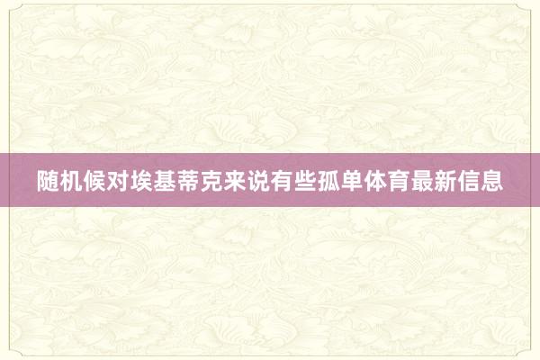 随机候对埃基蒂克来说有些孤单体育最新信息